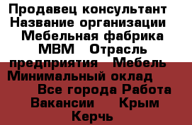 Продавец-консультант › Название организации ­ Мебельная фабрика МВМ › Отрасль предприятия ­ Мебель › Минимальный оклад ­ 45 000 - Все города Работа » Вакансии   . Крым,Керчь